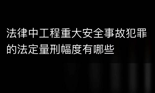 法律中工程重大安全事故犯罪的法定量刑幅度有哪些