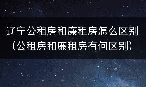 辽宁公租房和廉租房怎么区别（公租房和廉租房有何区别）