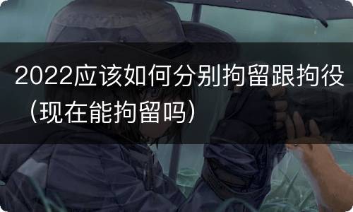 2022应该如何分别拘留跟拘役（现在能拘留吗）