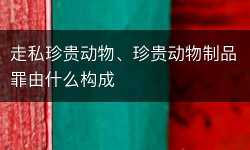 走私珍贵动物、珍贵动物制品罪由什么构成