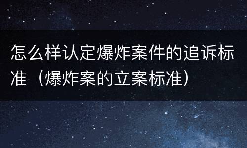 怎么样认定爆炸案件的追诉标准（爆炸案的立案标准）