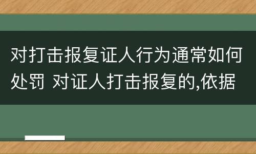 对打击报复证人行为通常如何处罚 对证人打击报复的,依据相关规定怎么处分