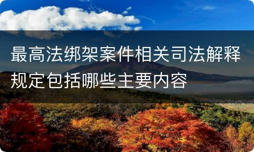 最高法绑架案件相关司法解释规定包括哪些主要内容