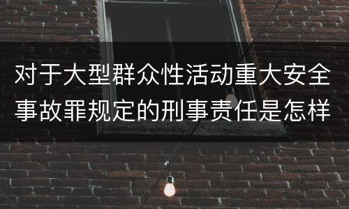 对于大型群众性活动重大安全事故罪规定的刑事责任是怎样的