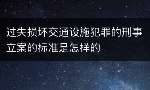 过失损坏交通设施犯罪的刑事立案的标准是怎样的