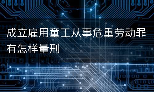 成立雇用童工从事危重劳动罪有怎样量刑