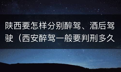 陕西要怎样分别醉驾、酒后驾驶（西安醉驾一般要判刑多久）