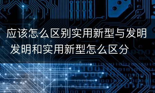 应该怎么区别实用新型与发明 发明和实用新型怎么区分