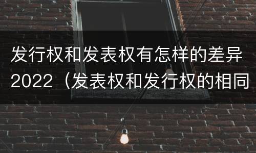 发行权和发表权有怎样的差异2022（发表权和发行权的相同点）