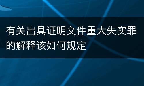 有关出具证明文件重大失实罪的解释该如何规定