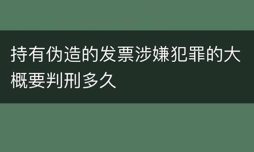 持有伪造的发票涉嫌犯罪的大概要判刑多久