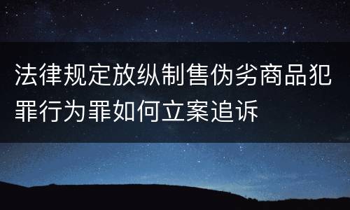 法律规定放纵制售伪劣商品犯罪行为罪如何立案追诉
