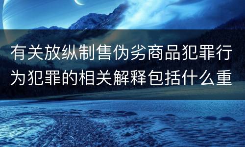 有关放纵制售伪劣商品犯罪行为犯罪的相关解释包括什么重要内容