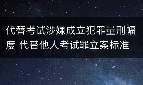 代替考试涉嫌成立犯罪量刑幅度 代替他人考试罪立案标准