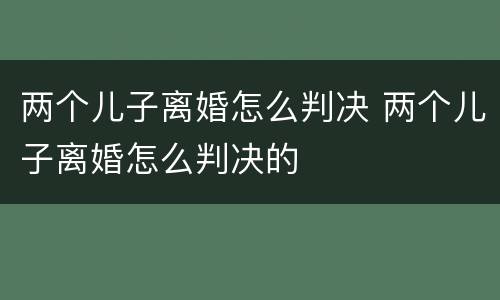两个儿子离婚怎么判决 两个儿子离婚怎么判决的