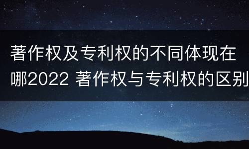 著作权及专利权的不同体现在哪2022 著作权与专利权的区别为