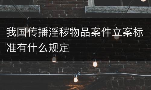 我国传播淫秽物品案件立案标准有什么规定
