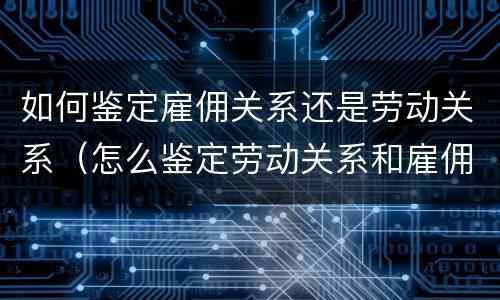 如何鉴定雇佣关系还是劳动关系（怎么鉴定劳动关系和雇佣关系）