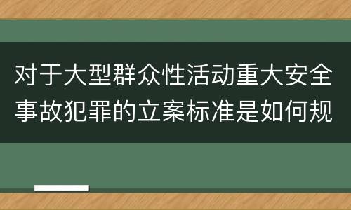 对于大型群众性活动重大安全事故犯罪的立案标准是如何规定