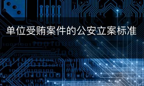 单位受贿案件的公安立案标准