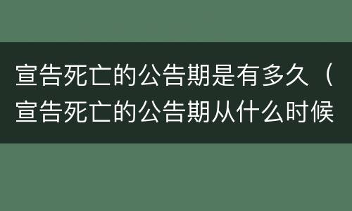 宣告死亡的公告期是有多久（宣告死亡的公告期从什么时候开始）