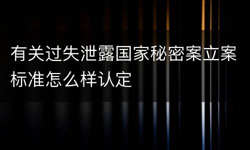 有关过失泄露国家秘密案立案标准怎么样认定