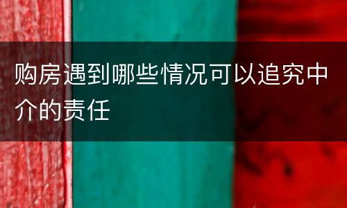 购房遇到哪些情况可以追究中介的责任