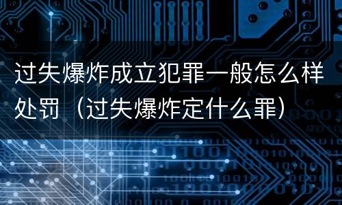过失爆炸成立犯罪一般怎么样处罚（过失爆炸定什么罪）