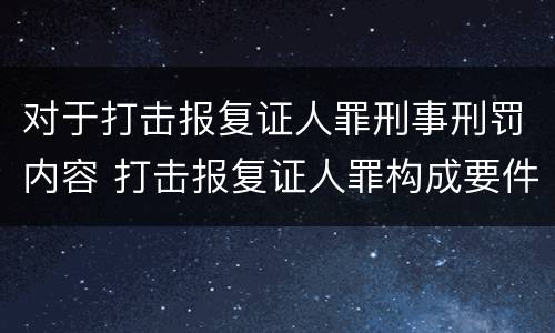 对于打击报复证人罪刑事刑罚内容 打击报复证人罪构成要件