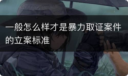 一般怎么样才是暴力取证案件的立案标准