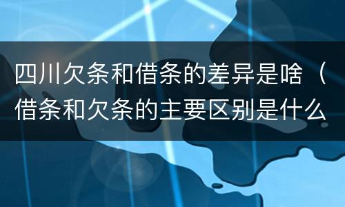 四川欠条和借条的差异是啥（借条和欠条的主要区别是什么）