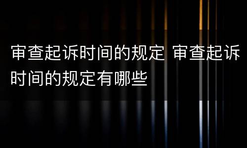 审查起诉时间的规定 审查起诉时间的规定有哪些