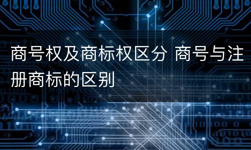 商号权及商标权区分 商号与注册商标的区别