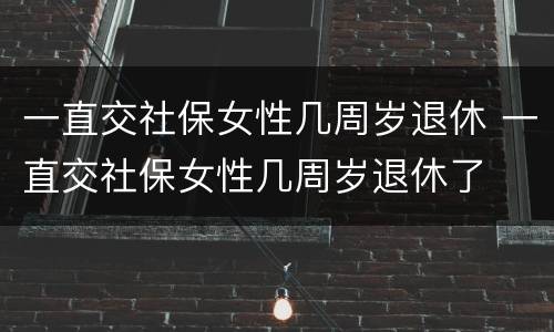 一直交社保女性几周岁退休 一直交社保女性几周岁退休了