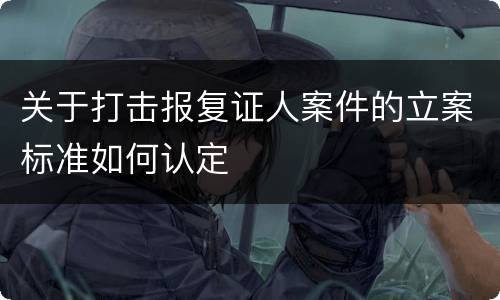 关于打击报复证人案件的立案标准如何认定