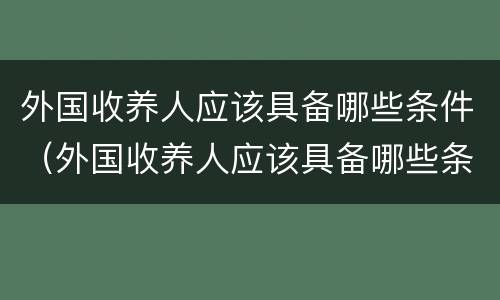 外国收养人应该具备哪些条件（外国收养人应该具备哪些条件和条件）