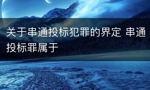 关于串通投标犯罪的界定 串通投标罪属于