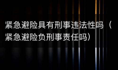 紧急避险具有刑事违法性吗（紧急避险负刑事责任吗）