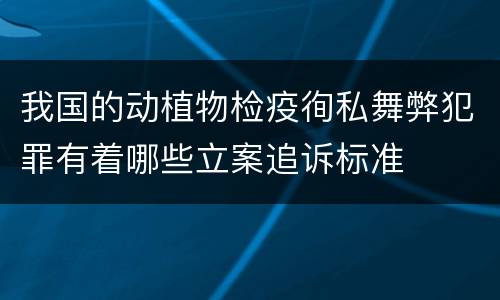 我国的动植物检疫徇私舞弊犯罪有着哪些立案追诉标准