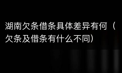 湖南欠条借条具体差异有何（欠条及借条有什么不同）