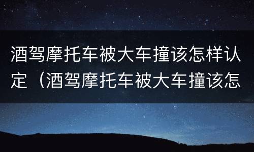 酒驾摩托车被大车撞该怎样认定（酒驾摩托车被大车撞该怎样认定责任）