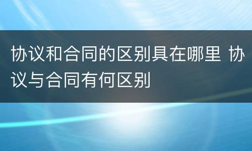协议和合同的区别具在哪里 协议与合同有何区别