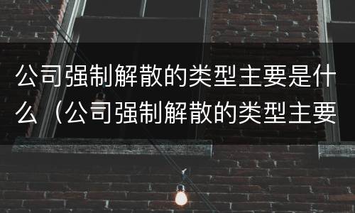 公司强制解散的类型主要是什么（公司强制解散的类型主要是什么原因）