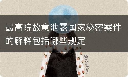 最高院故意泄露国家秘密案件的解释包括哪些规定