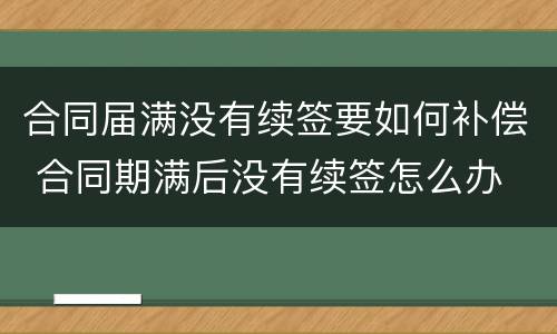合同届满没有续签要如何补偿 合同期满后没有续签怎么办