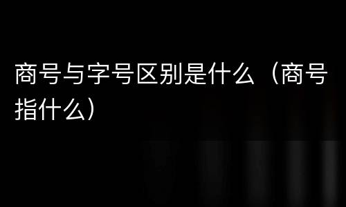 商号与字号区别是什么（商号指什么）