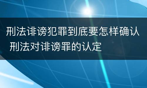 刑法诽谤犯罪到底要怎样确认 刑法对诽谤罪的认定