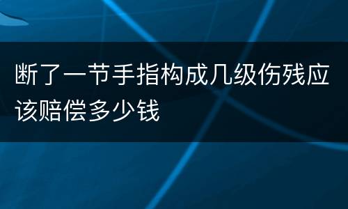 断了一节手指构成几级伤残应该赔偿多少钱