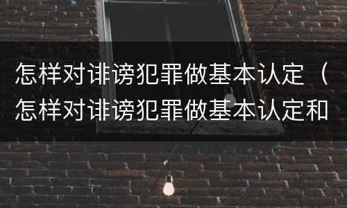 怎样对诽谤犯罪做基本认定（怎样对诽谤犯罪做基本认定和处罚）
