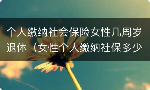 个人缴纳社会保险女性几周岁退休（女性个人缴纳社保多少岁退休）